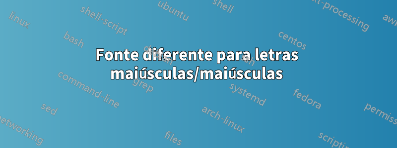 Fonte diferente para letras maiúsculas/maiúsculas