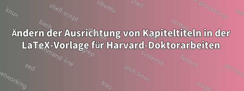 Ändern der Ausrichtung von Kapiteltiteln in der LaTeX-Vorlage für Harvard-Doktorarbeiten