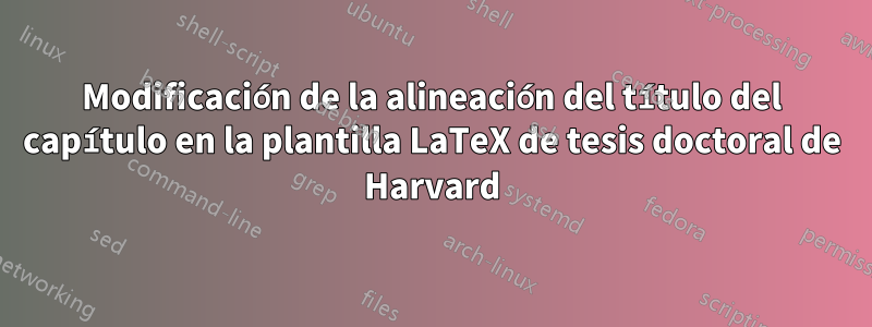 Modificación de la alineación del título del capítulo en la plantilla LaTeX de tesis doctoral de Harvard