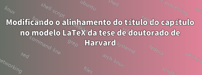 Modificando o alinhamento do título do capítulo no modelo LaTeX da tese de doutorado de Harvard