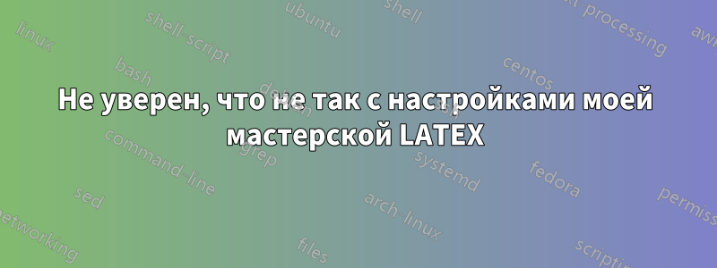 Не уверен, что не так с настройками моей мастерской LATEX