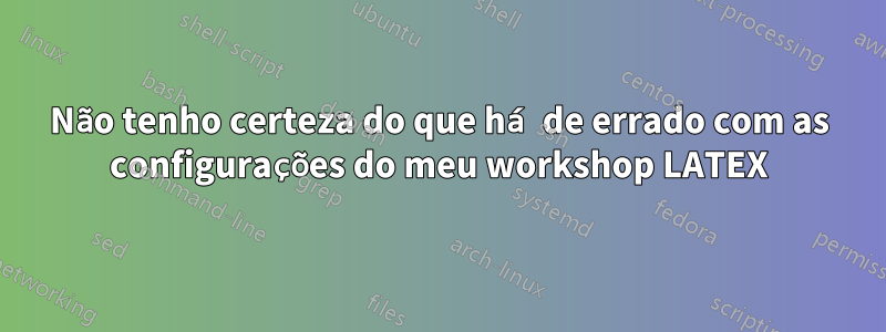 Não tenho certeza do que há de errado com as configurações do meu workshop LATEX