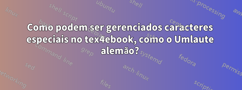 Como podem ser gerenciados caracteres especiais no tex4ebook, como o Umlaute alemão?