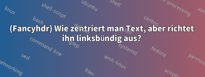 (Fancyhdr) Wie zentriert man Text, aber richtet ihn linksbündig aus?