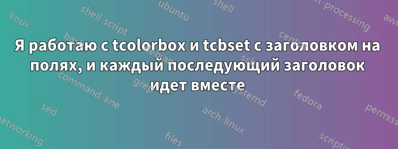 Я работаю с tcolorbox и tcbset с заголовком на полях, и каждый последующий заголовок идет вместе