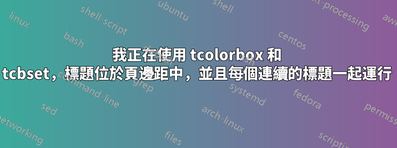 我正在使用 tcolorbox 和 tcbset，標題位於頁邊距中，並且每個連續的標題一起運行