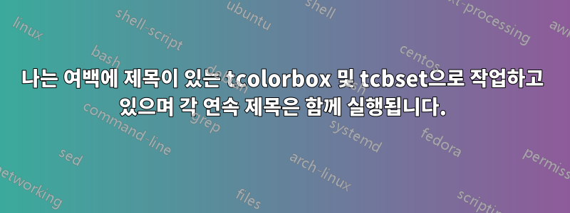 나는 여백에 제목이 있는 tcolorbox 및 tcbset으로 작업하고 있으며 각 연속 제목은 함께 실행됩니다.