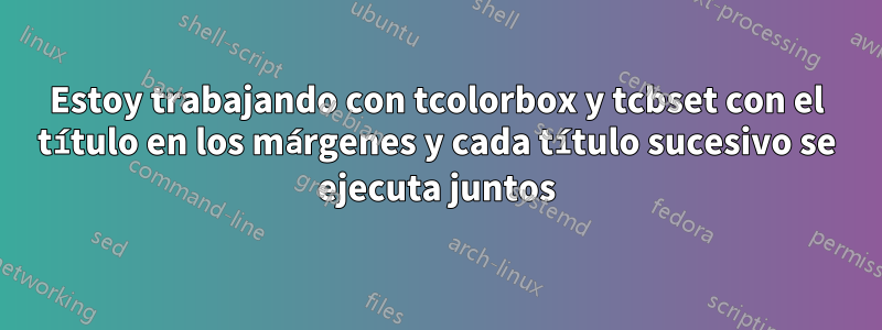 Estoy trabajando con tcolorbox y tcbset con el título en los márgenes y cada título sucesivo se ejecuta juntos