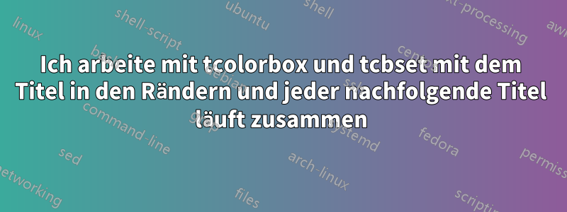 Ich arbeite mit tcolorbox und tcbset mit dem Titel in den Rändern und jeder nachfolgende Titel läuft zusammen