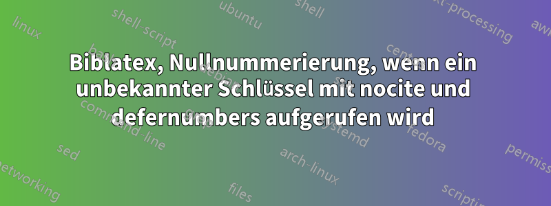 Biblatex, Nullnummerierung, wenn ein unbekannter Schlüssel mit nocite und defernumbers aufgerufen wird