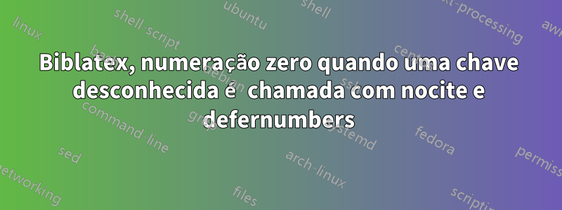 Biblatex, numeração zero quando uma chave desconhecida é chamada com nocite e defernumbers