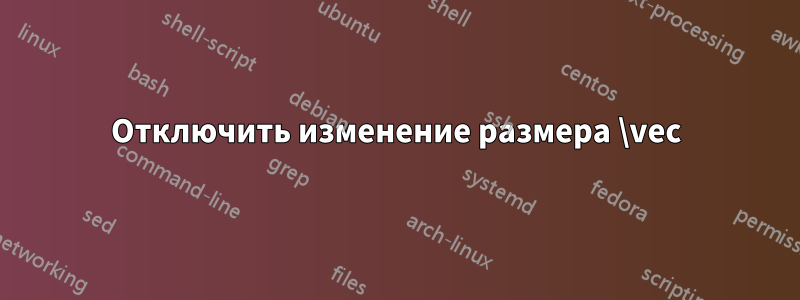 Отключить изменение размера \vec