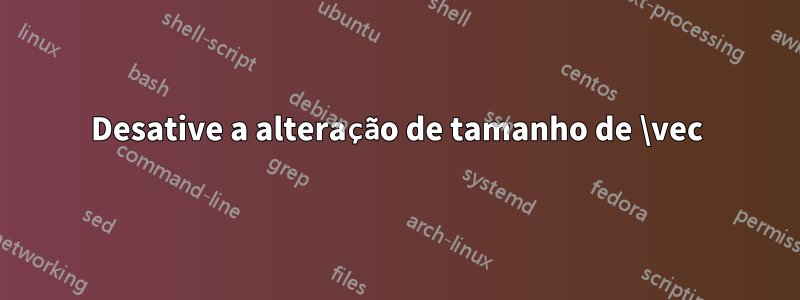 Desative a alteração de tamanho de \vec