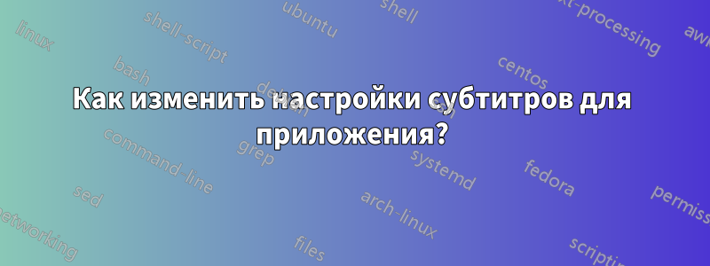 Как изменить настройки субтитров для приложения?