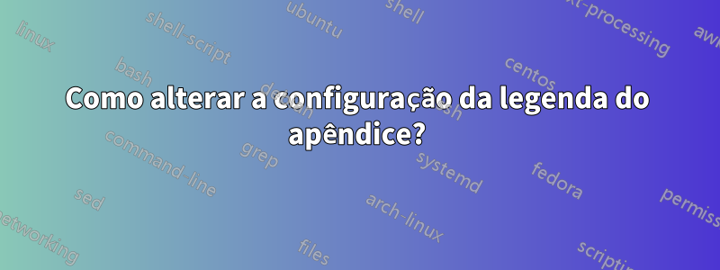 Como alterar a configuração da legenda do apêndice?