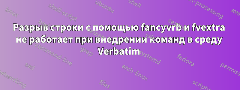 Разрыв строки с помощью fancyvrb и fvextra не работает при внедрении команд в среду Verbatim