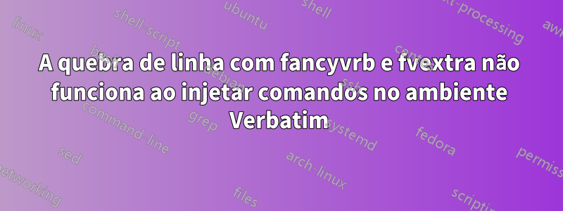 A quebra de linha com fancyvrb e fvextra não funciona ao injetar comandos no ambiente Verbatim