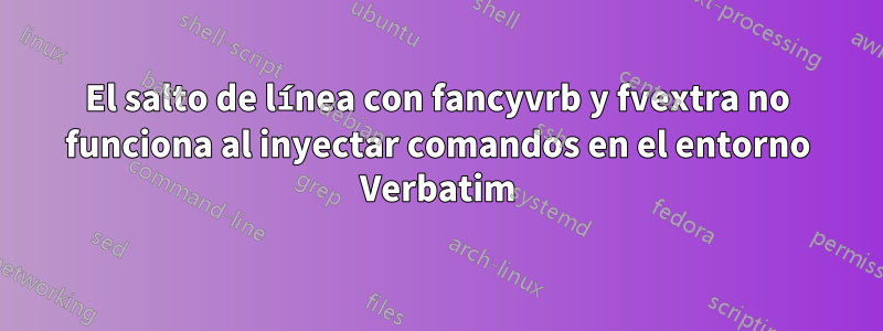 El salto de línea con fancyvrb y fvextra no funciona al inyectar comandos en el entorno Verbatim