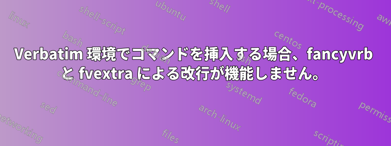 Verbatim 環境でコマンドを挿入する場合、fancyvrb と fvextra による改行が機能しません。