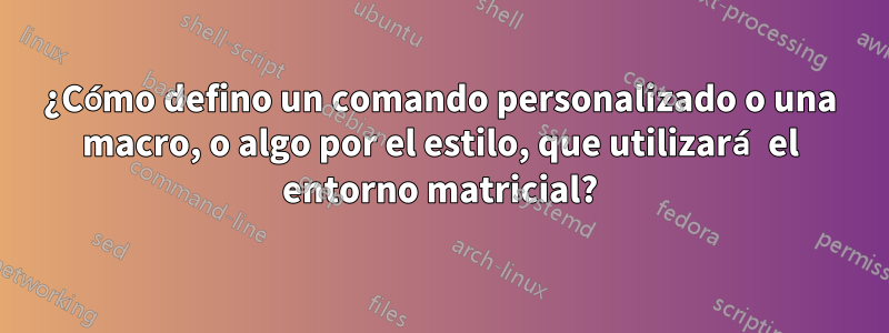 ¿Cómo defino un comando personalizado o una macro, o algo por el estilo, que utilizará el entorno matricial?