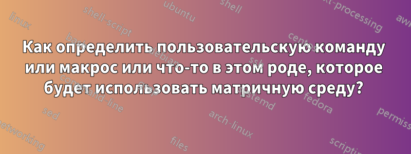 Как определить пользовательскую команду или макрос или что-то в этом роде, которое будет использовать матричную среду?