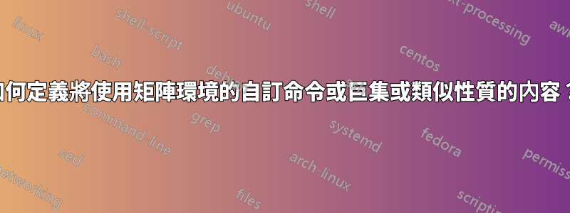 如何定義將使用矩陣環境的自訂命令或巨集或類似性質的內容？