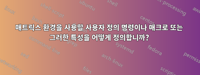 매트릭스 환경을 사용할 사용자 정의 명령이나 매크로 또는 그러한 특성을 어떻게 정의합니까?