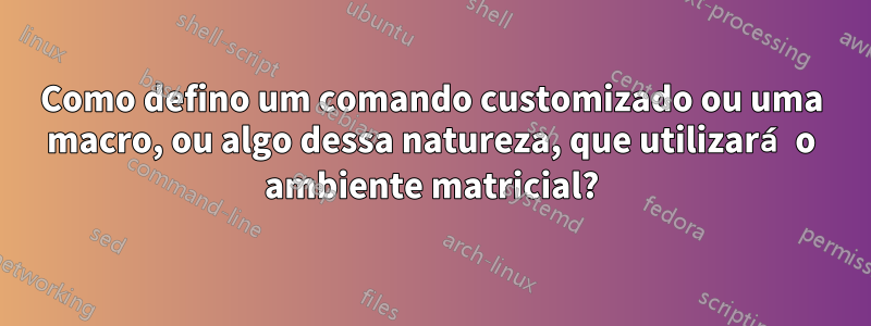 Como defino um comando customizado ou uma macro, ou algo dessa natureza, que utilizará o ambiente matricial?