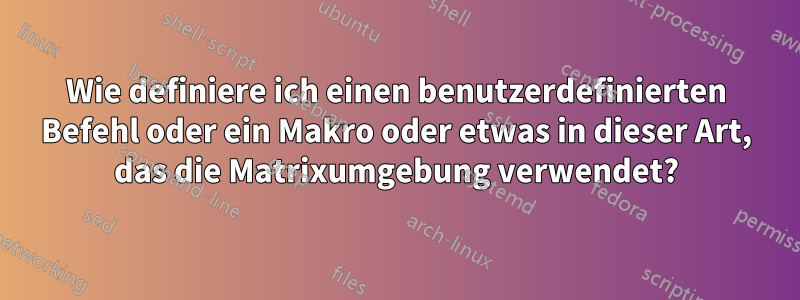 Wie definiere ich einen benutzerdefinierten Befehl oder ein Makro oder etwas in dieser Art, das die Matrixumgebung verwendet?