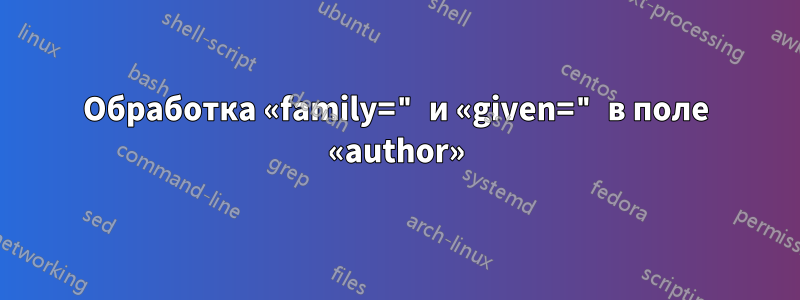 Обработка «family=" и «given=" в поле «author»