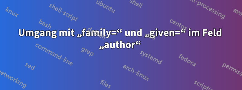 Umgang mit „family=“ und „given=“ im Feld „author“