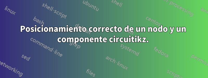 Posicionamiento correcto de un nodo y un componente circuitikz.