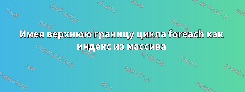 Имея верхнюю границу цикла foreach как индекс из массива