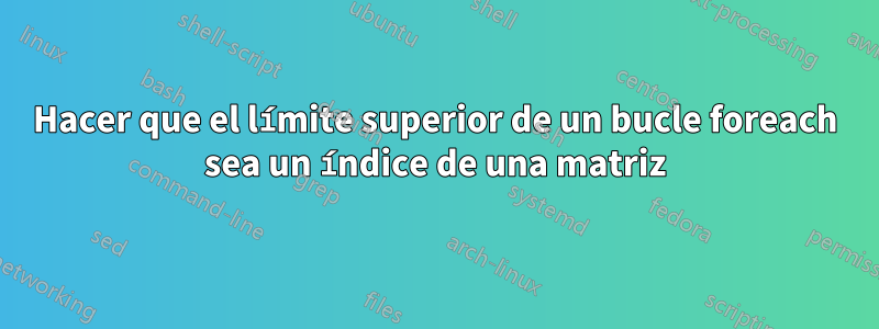 Hacer que el límite superior de un bucle foreach sea un índice de una matriz