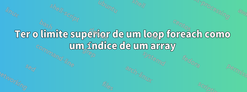 Ter o limite superior de um loop foreach como um índice de um array