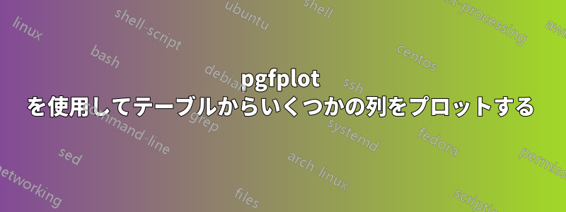 pgfplot を使用してテーブルからいくつかの列をプロットする