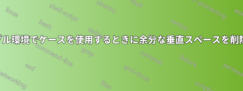 テーブル環境でケースを使用するときに余分な垂直スペースを削除する