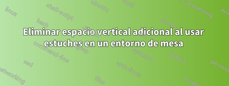 Eliminar espacio vertical adicional al usar estuches en un entorno de mesa