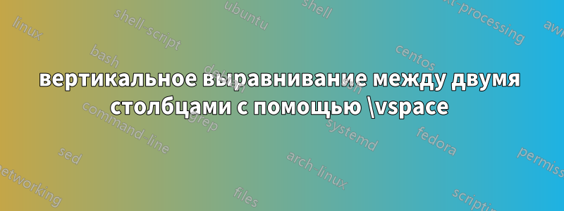 вертикальное выравнивание между двумя столбцами с помощью \vspace