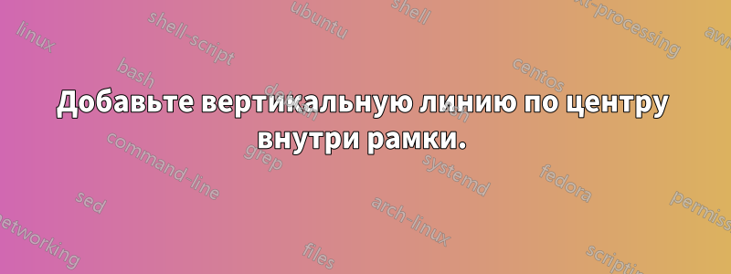 Добавьте вертикальную линию по центру внутри рамки.