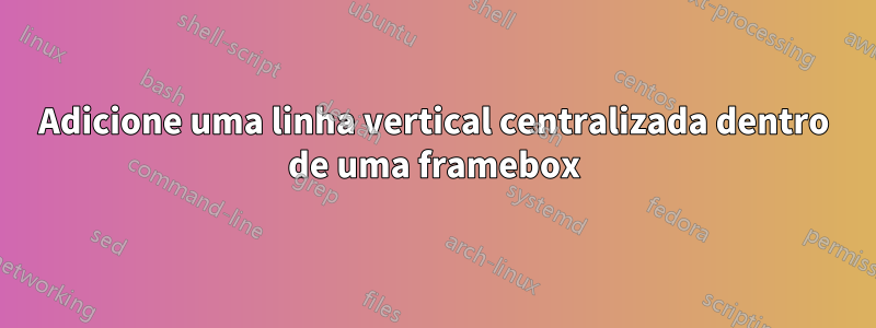 Adicione uma linha vertical centralizada dentro de uma framebox