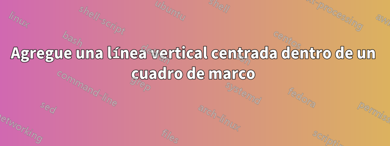 Agregue una línea vertical centrada dentro de un cuadro de marco