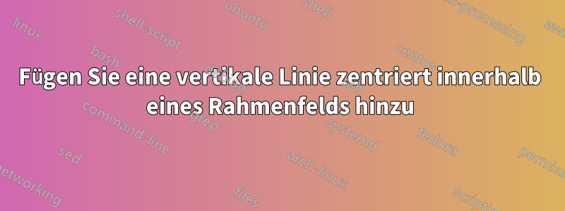 Fügen Sie eine vertikale Linie zentriert innerhalb eines Rahmenfelds hinzu