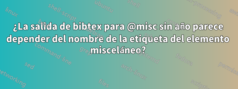 ¿La salida de bibtex para @misc sin año parece depender del nombre de la etiqueta del elemento misceláneo?