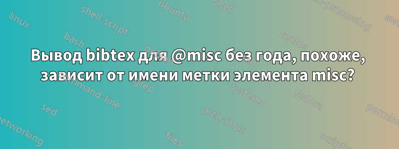 Вывод bibtex для @misc без года, похоже, зависит от имени метки элемента misc?