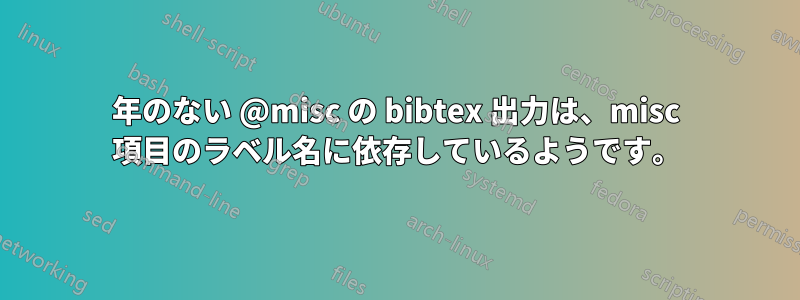 年のない @misc の bibtex 出力は、misc 項目のラベル名に依存しているようです。