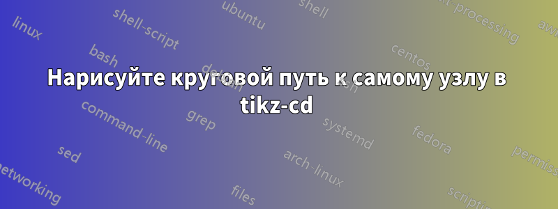 Нарисуйте круговой путь к самому узлу в tikz-cd