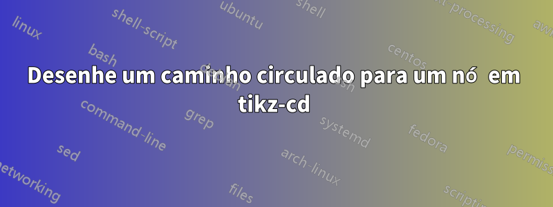 Desenhe um caminho circulado para um nó em tikz-cd