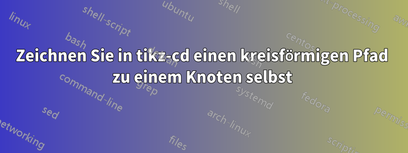 Zeichnen Sie in tikz-cd einen kreisförmigen Pfad zu einem Knoten selbst