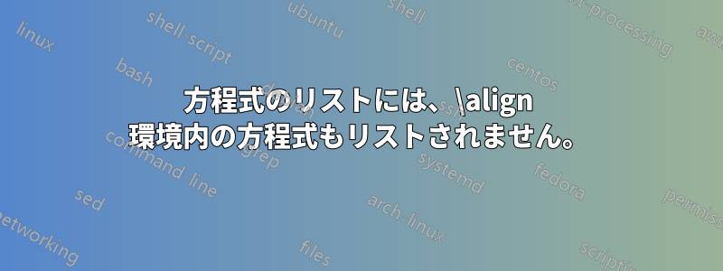 方程式のリストには、\align 環境内の方程式もリストされません。